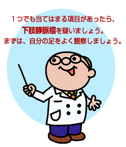 １つでも当てはまる項目があったら、下肢静脈瘤を疑いましょう。まずは、自分の足をよく観察しましょう。